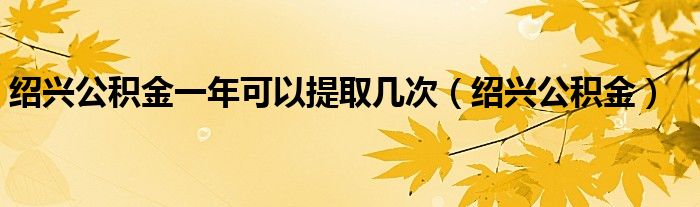 绍兴公积金一年可以提取几次（绍兴公积金）