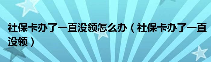 社保卡办了一直没领怎么办（社保卡办了一直没领）