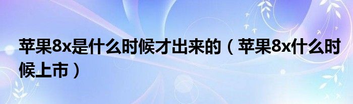 苹果8x是什么时候才出来的（苹果8x什么时候上市）