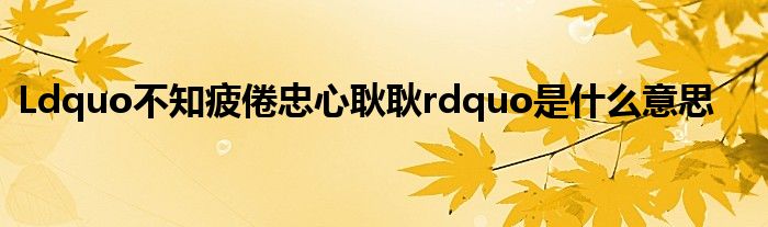 Ldquo不知疲倦忠心耿耿rdquo是什么意思