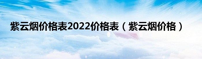 紫云烟价格表2022价格表（紫云烟价格）