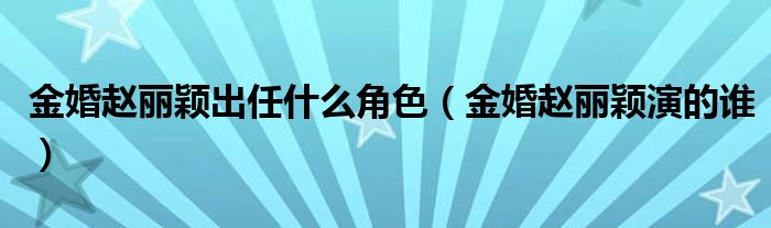 金婚赵丽颖出任什么角色（金婚赵丽颖演的谁）