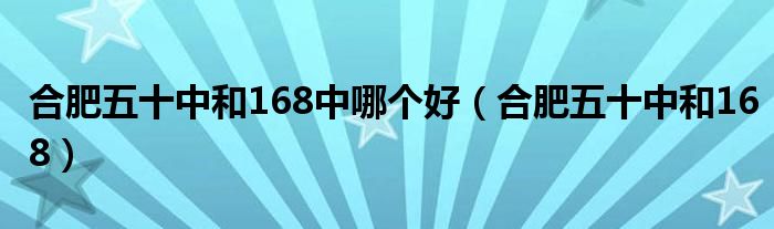 合肥五十中和168中哪个好（合肥五十中和168）