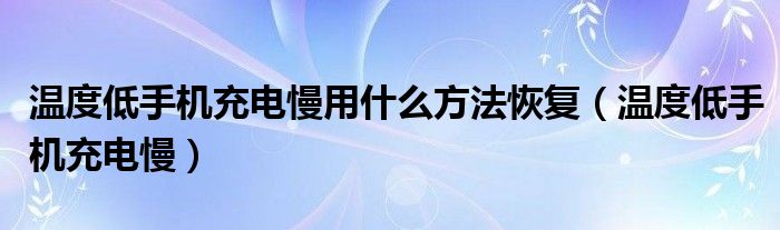 温度低手机充电慢用什么方法恢复（温度低手机充电慢）