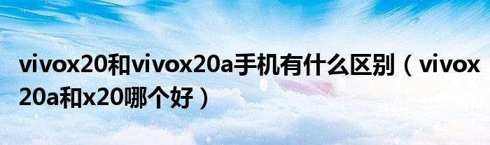 vivox20和vivox20a手机有什么区别（vivox20a和x20哪个好）