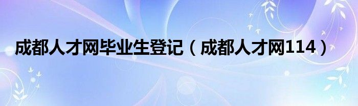 成都人才网毕业生登记（成都人才网114）