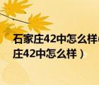 石家庄42中怎么样(分班情况+中考成绩+高考成绩)（石家庄42中怎么样）