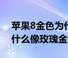 苹果8金色为什么像玫瑰金色（苹果8金色为什么像玫瑰金）