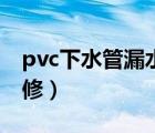 pvc下水管漏水维修电话（pvc下水管漏水维修）