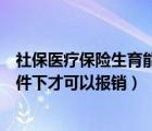 社保医疗保险生育能报销吗（医社保生育险要在什么样的条件下才可以报销）