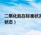 二氧化氮在标准状况下是气体还是液体（二氧化氮标况下的状态）