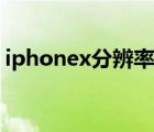 iphonex分辨率是几比几（iphonex分辨率）