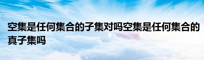 空集是任何集合的子集对吗空集是任何集合的真子集吗