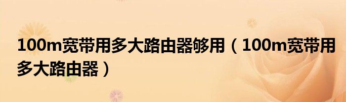 100m宽带用多大路由器够用（100m宽带用多大路由器）