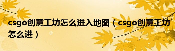 csgo创意工坊怎么进入地图（csgo创意工坊怎么进）