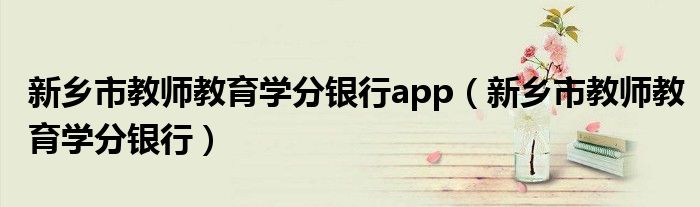 新乡市教师教育学分银行app（新乡市教师教育学分银行）