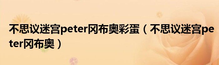 不思议迷宫peter冈布奥彩蛋（不思议迷宫peter冈布奥）