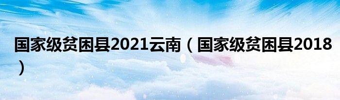 国家级贫困县2021云南（国家级贫困县2018）