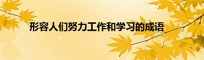 形容人们努力工作和学习的成语