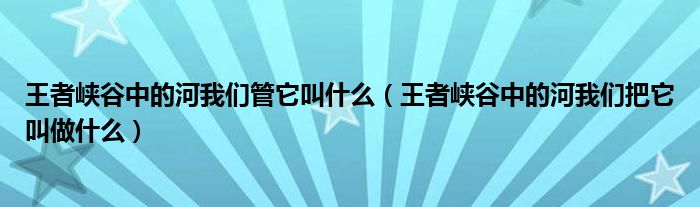 王者峡谷中的河我们管它叫什么（王者峡谷中的河我们把它叫做什么）