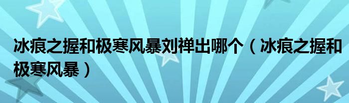 冰痕之握和极寒风暴刘禅出哪个（冰痕之握和极寒风暴）