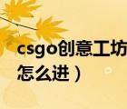 csgo创意工坊怎么进入地图（csgo创意工坊怎么进）