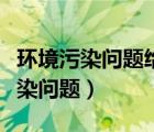 环境污染问题给生活带来了哪些危害（环境污染问题）