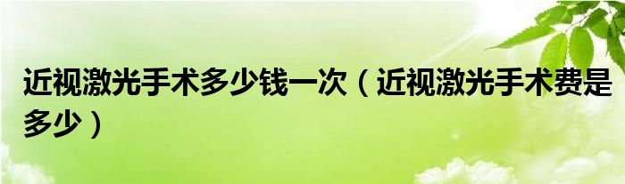 近视激光手术多少钱一次（近视激光手术费是多少）