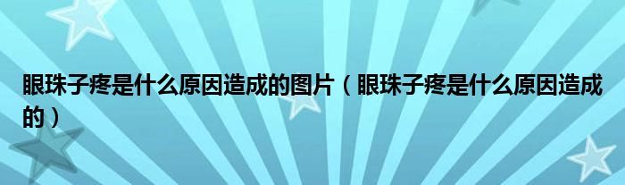 眼珠子疼是什么原因造成的图片（眼珠子疼是什么原因造成的）