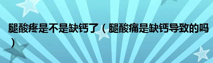 腿酸疼是不是缺钙了（腿酸痛是缺钙导致的吗）