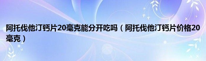 阿托伐他汀钙片20毫克能分开吃吗（阿托伐他汀钙片价格20毫克）