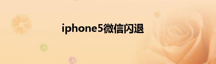 iphone5微信闪退