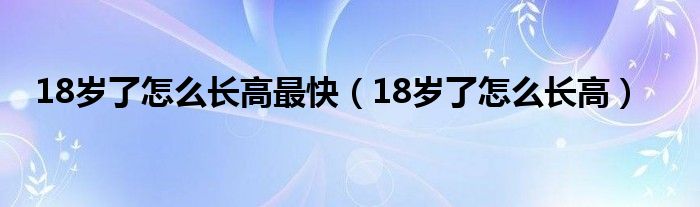 18岁了怎么长高最快（18岁了怎么长高）