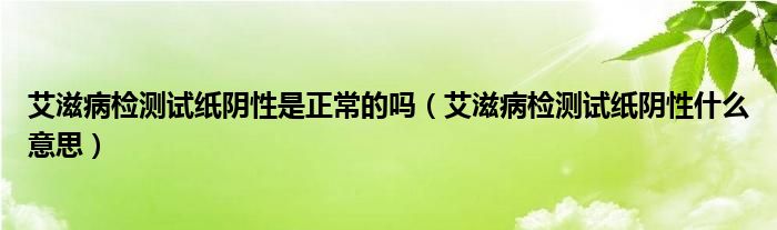 艾滋病检测试纸阴性是正常的吗（艾滋病检测试纸阴性什么意思）