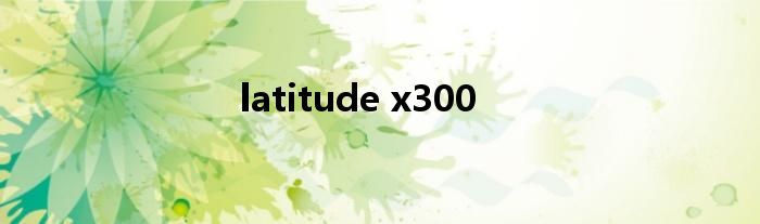 latitude x300