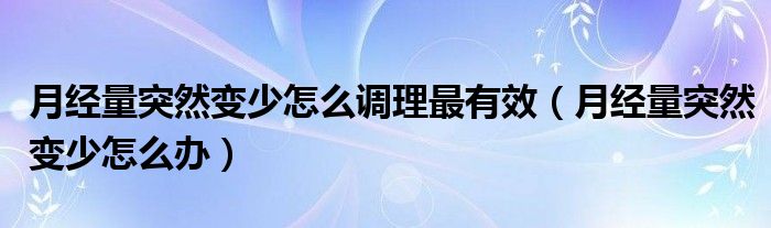 月经量突然变少怎么调理最有效（月经量突然变少怎么办）