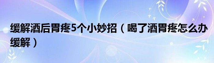 缓解酒后胃疼5个小妙招（喝了酒胃疼怎么办缓解）