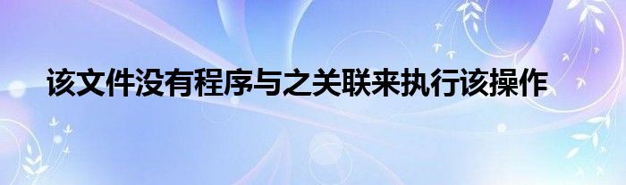 该文件没有程序与之关联来执行该操作