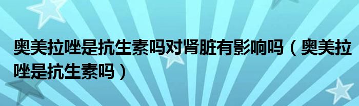 奥美拉唑是抗生素吗对肾脏有影响吗（奥美拉唑是抗生素吗）