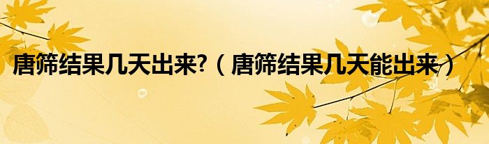 唐筛结果几天出来?（唐筛结果几天能出来）