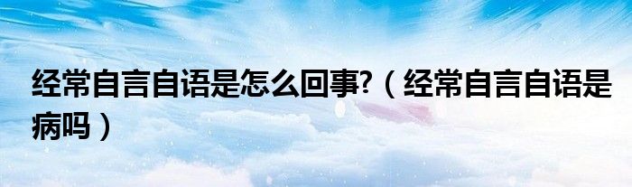 经常自言自语是怎么回事?（经常自言自语是病吗）