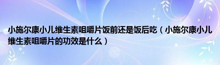 小施尔康小儿维生素咀嚼片饭前还是饭后吃（小施尔康小儿维生素咀嚼片的功效是什么）