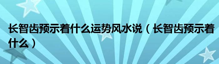 长智齿预示着什么运势风水说（长智齿预示着什么）