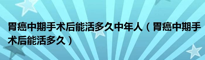 胃癌中期手术后能活多久中年人（胃癌中期手术后能活多久）