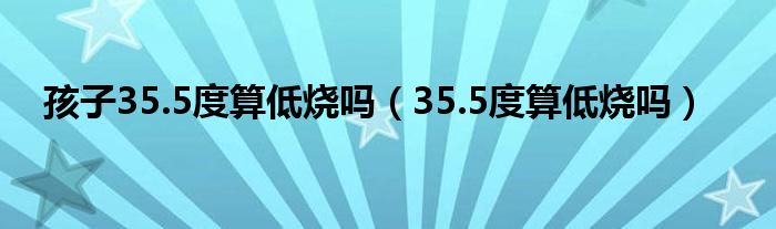 孩子35.5度算低烧吗（35.5度算低烧吗）