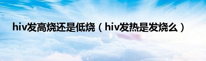 hiv发高烧还是低烧（hiv发热是发烧么）