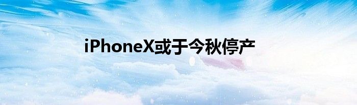 iPhoneX或于今秋停产