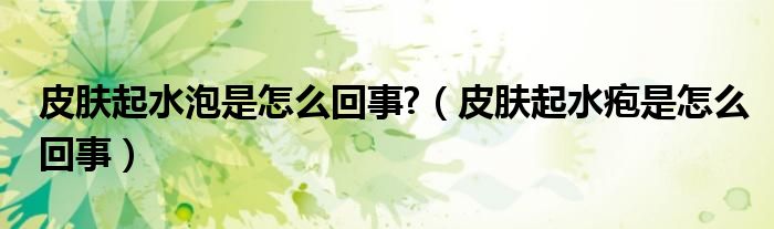 皮肤起水泡是怎么回事?（皮肤起水疱是怎么回事）