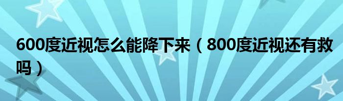 600度近视怎么能降下来（800度近视还有救吗）