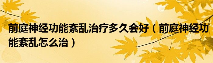 前庭神经功能紊乱治疗多久会好（前庭神经功能紊乱怎么治）